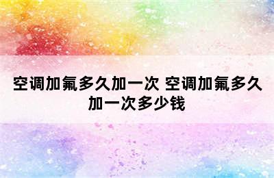 空调加氟多久加一次 空调加氟多久加一次多少钱